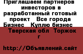 Приглашаем партнеров – инвесторов в разработанный готовый проект - Все города Бизнес » Куплю бизнес   . Тверская обл.,Торжок г.